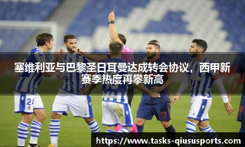 塞维利亚与巴黎圣日耳曼达成转会协议，西甲新赛季热度再攀新高