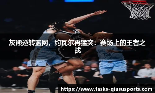 灰熊逆转篮网，约瓦尔再猛突：赛场上的王者之战
