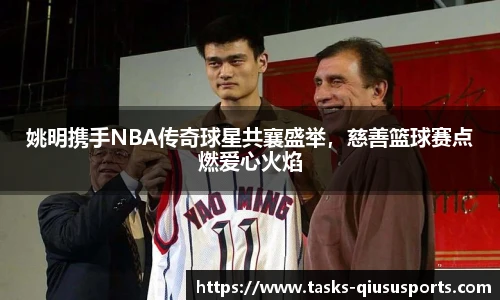 姚明携手NBA传奇球星共襄盛举，慈善篮球赛点燃爱心火焰