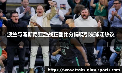 波兰与波斯尼亚激战正酣比分揭晓引发球迷热议