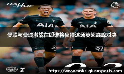 曼联与曼城激战在即谁将赢得这场英超巅峰对决